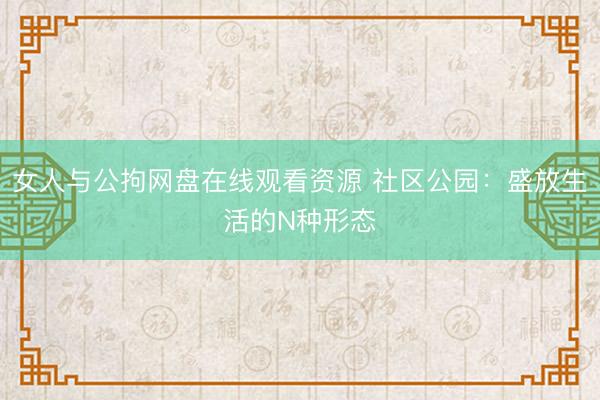 女人与公拘网盘在线观看资源 社区公园：盛放生活的N种形态