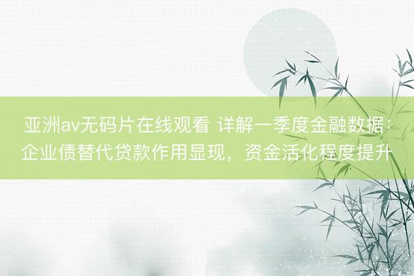 亚洲av无码片在线观看 详解一季度金融数据：企业债替代贷款作用显现，资金活化程度提升