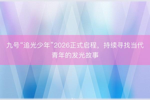 九号“追光少年”2026正式启程，持续寻找当代青年的发光故事