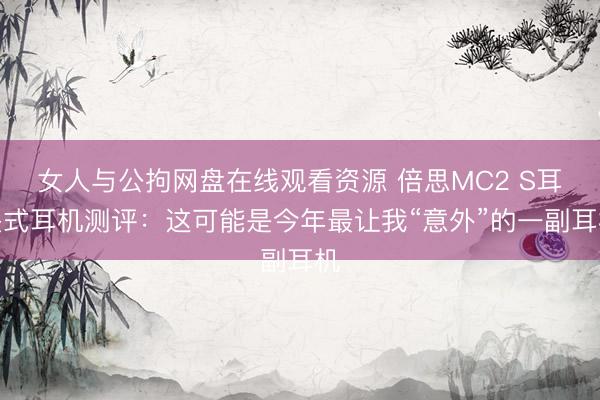 女人与公拘网盘在线观看资源 倍思MC2 S耳夹式耳机测评：这可能是今年最让我“意外”的一副耳机