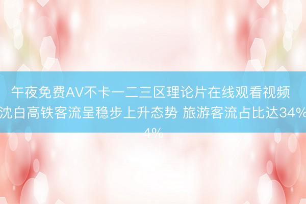 午夜免费AV不卡一二三区理论片在线观看视频 沈白高铁客流呈稳步上升态势 旅游客流占比达34%