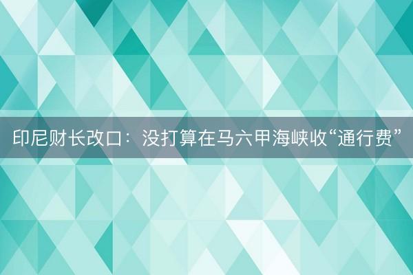 印尼财长改口：没打算在马六甲海峡收“通行费”