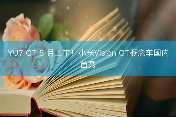 YU7 GT 5 月上市！小米Vision GT概念车国内首秀