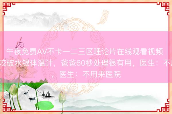午夜免费AV不卡一二三区理论片在线观看视频 5岁女儿咬破水银体温计，爸爸60秒处理很有用，医生：不用来医院