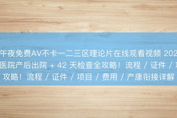 午夜免费AV不卡一二三区理论片在线观看视频 2026 宝妈必看｜天坛医院产后出院 + 42 天检查全攻略！流程 / 证件 / 项目 / 费用 / 产康衔接详解