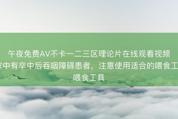午夜免费AV不卡一二三区理论片在线观看视频 家中有卒中后吞咽障碍患者，注意使用适合的喂食工具