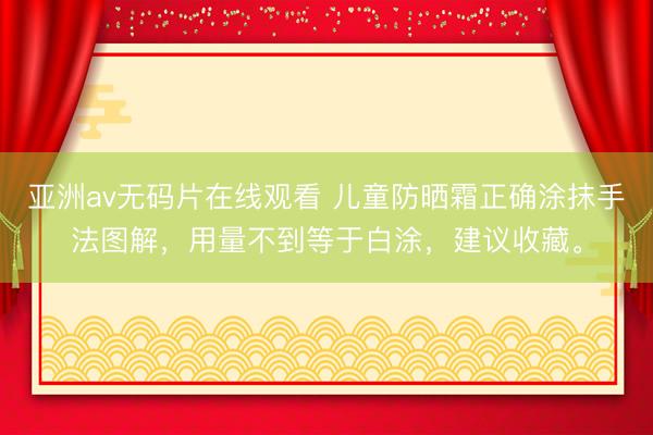 亚洲av无码片在线观看 儿童防晒霜正确涂抹手法图解，用量不到等于白涂，建议收藏。