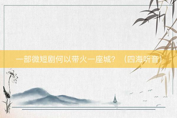 一部微短剧何以带火一座城？（四海听音）
