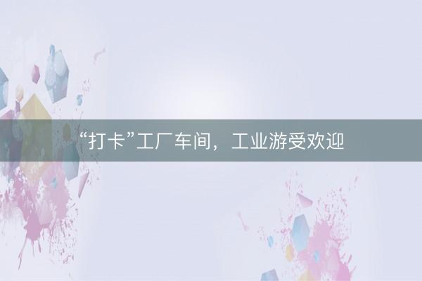 “打卡”工厂车间，工业游受欢迎