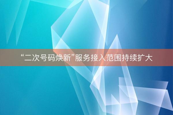 “二次号码焕新”服务接入范围持续扩大