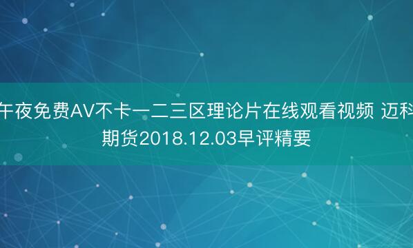 午夜免费AV不卡一二三区理论片在线观看视频 迈科期货2018.12.03早评精要