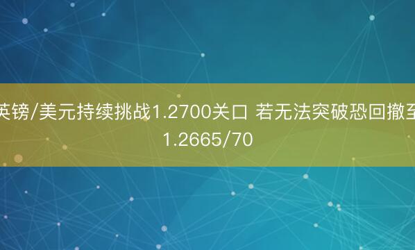 英镑/美元持续挑战1.2700关口 若无法突破恐回撤至1.2665/70