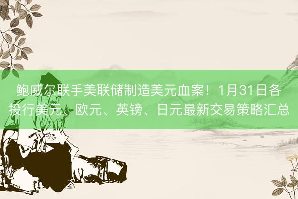 鲍威尔联手美联储制造美元血案！1月31日各投行美元、欧元、英镑、日元最新交易策略汇总