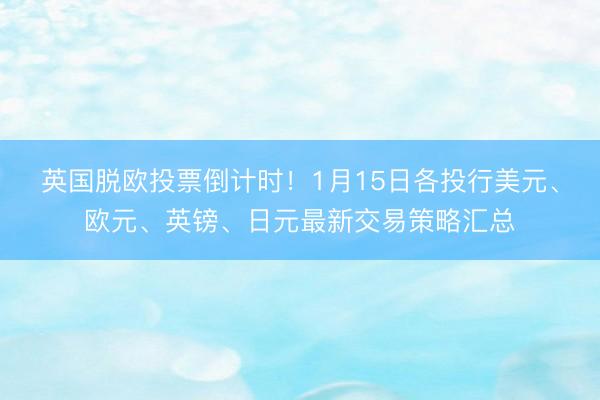 英国脱欧投票倒计时！1月15日各投行美元、欧元、英镑、日元最新交易策略汇总