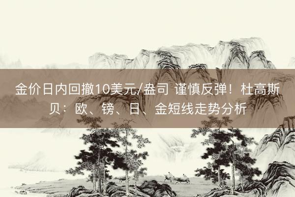 金价日内回撤10美元/盎司 谨慎反弹！杜高斯贝：欧、镑、日、金短线走势分析
