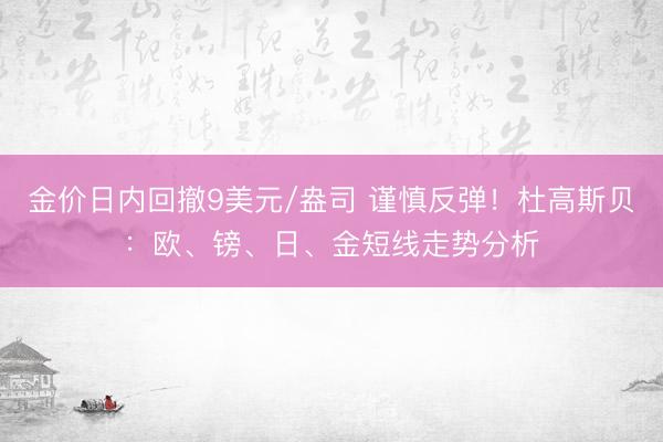 金价日内回撤9美元/盎司 谨慎反弹！杜高斯贝：欧、镑、日、金短线走势分析
