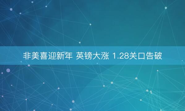 非美喜迎新年 英镑大涨 1.28关口告破
