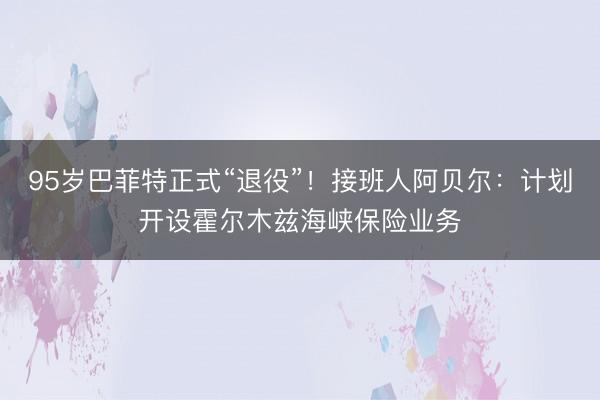 95岁巴菲特正式“退役”！接班人阿贝尔：计划开设霍尔木兹海峡保险业务