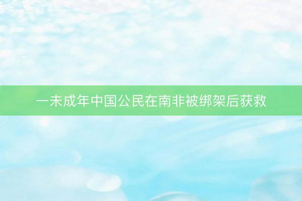 一未成年中国公民在南非被绑架后获救