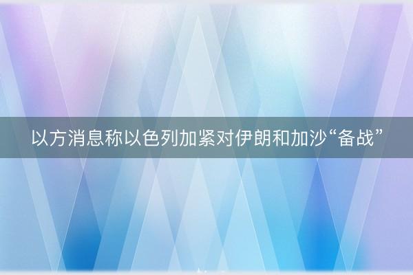 以方消息称以色列加紧对伊朗和加沙“备战”
