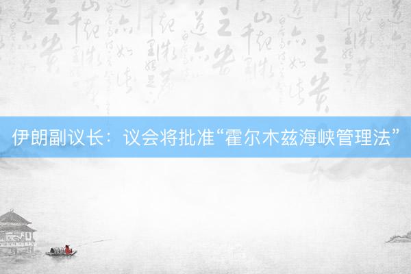 伊朗副议长：议会将批准“霍尔木兹海峡管理法”
