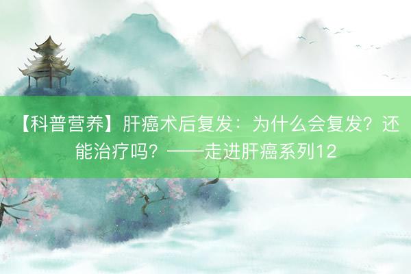 【科普营养】肝癌术后复发：为什么会复发？还能治疗吗？——走进肝癌系列12