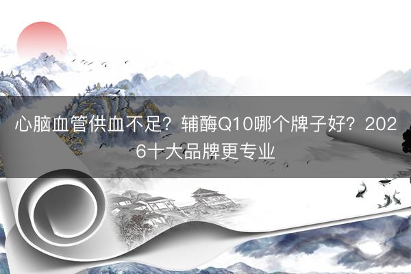 心脑血管供血不足？辅酶Q10哪个牌子好？2026十大品牌更专业