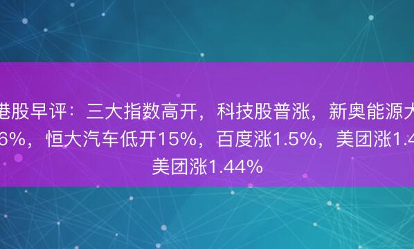港股早评：三大指数高开，科技股普涨，新奥能源大涨16%，恒大汽车低开15%，百度涨1.5%，美团涨1.44%