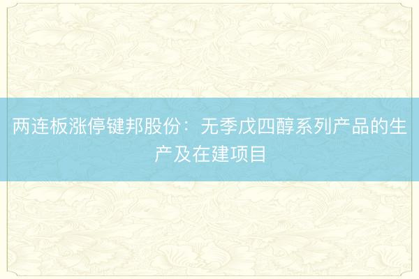 两连板涨停键邦股份：无季戊四醇系列产品的生产及在建项目