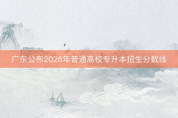 广东公布2026年普通高校专升本招生分数线