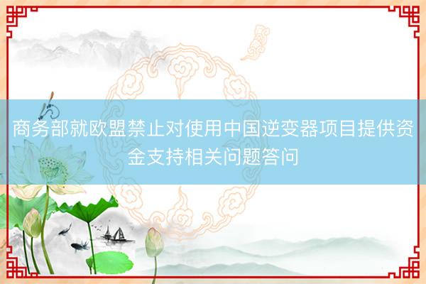 商务部就欧盟禁止对使用中国逆变器项目提供资金支持相关问题答问