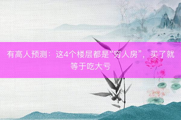 有高人预测：这4个楼层都是“穷人房”，买了就等于吃大亏