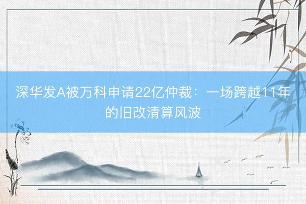 深华发A被万科申请22亿仲裁：一场跨越11年的旧改清算风波