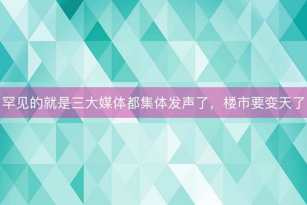 罕见的就是三大媒体都集体发声了，楼市要变天了