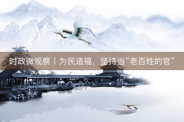 时政微观察丨为民造福,坚持当“老百姓的官”