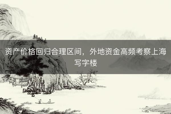 资产价格回归合理区间，外地资金高频考察上海写字楼