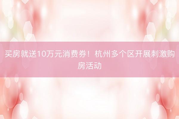 买房就送10万元消费券!杭州多个区开展刺激购房活动