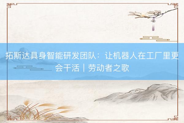 拓斯达具身智能研发团队：让机器人在工厂里更会干活｜劳动者之歌