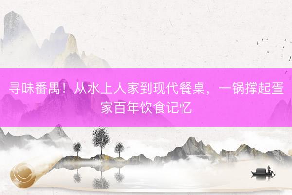 寻味番禺！从水上人家到现代餐桌，一锅撑起疍家百年饮食记忆
