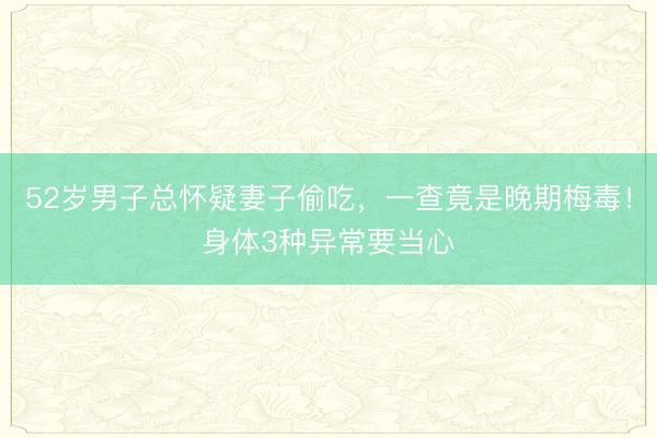 52岁男子总怀疑妻子偷吃，一查竟是晚期梅毒！身体3种异常要当心