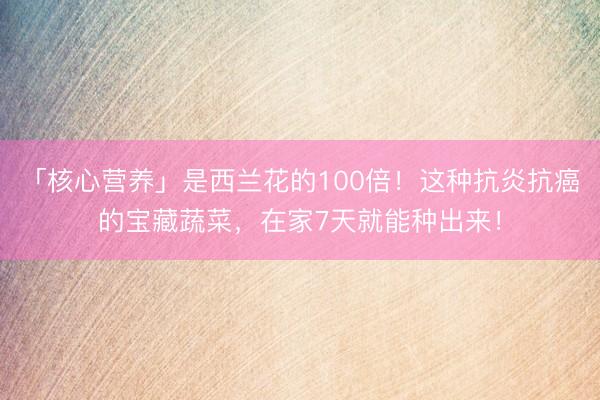 「核心营养」是西兰花的100倍！这种抗炎抗癌的宝藏蔬菜，在家7天就能种出来！