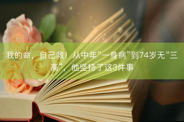 我的命，自己救！从中年“一身病”到74岁无“三高”，他坚持了这3件事
