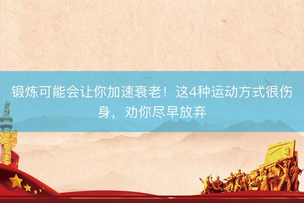 锻炼可能会让你加速衰老！这4种运动方式很伤身，劝你尽早放弃