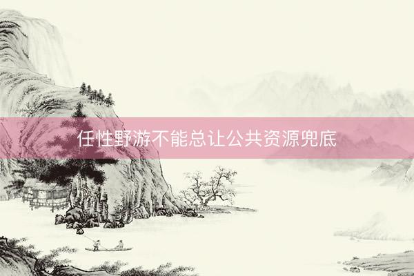 任性野游不能总让公共资源兜底
