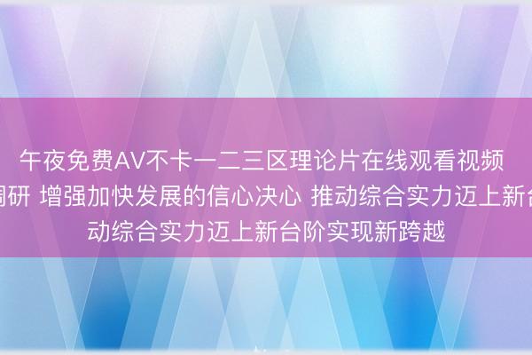 午夜免费AV不卡一二三区理论片在线观看视频 黄坤明到潮州调研 增强加快发展的信心决心 推动综合实力迈上新台阶实现新跨越