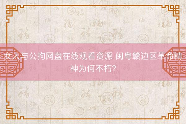 女人与公拘网盘在线观看资源 闽粤赣边区革命精神为何不朽？