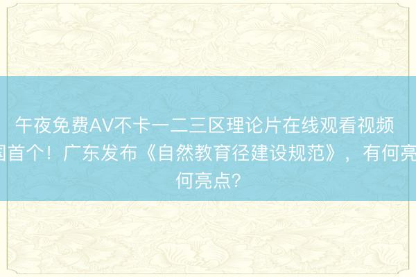 午夜免费AV不卡一二三区理论片在线观看视频 全国首个！广东发布《自然教育径建设规范》，有何亮点？