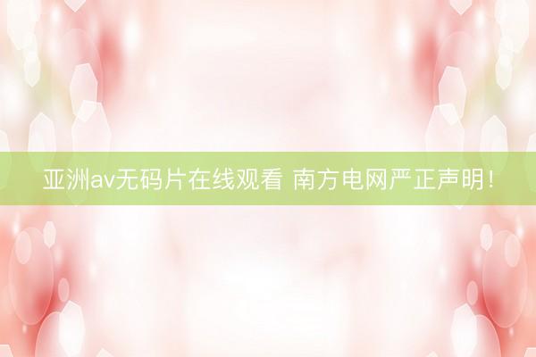 亚洲av无码片在线观看 南方电网严正声明!