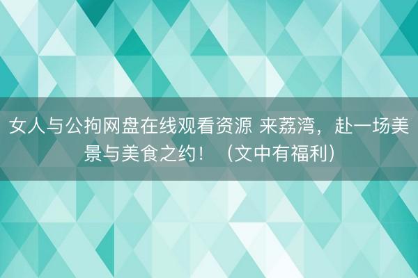 女人与公拘网盘在线观看资源 来荔湾，赴一场美景与美食之约！（文中有福利）