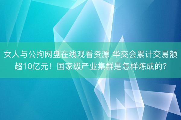 女人与公拘网盘在线观看资源 华交会累计交易额超10亿元！国家级产业集群是怎样炼成的？